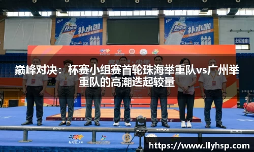 巅峰对决：杯赛小组赛首轮珠海举重队vs广州举重队的高潮迭起较量