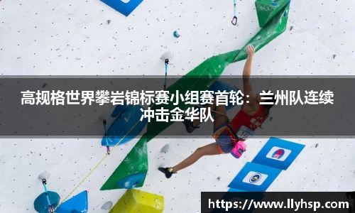 高规格世界攀岩锦标赛小组赛首轮：兰州队连续冲击金华队