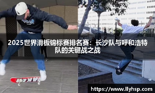 2025世界滑板锦标赛排名赛：长沙队与呼和浩特队的关键战之战